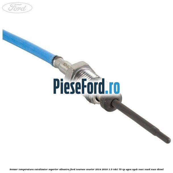 Senzor temperatura catalizator superior albastru Ford Tourneo Courier 2014-2018 1.5 TDCi 75 cp UGCA, UGCB, XUCC, XUCD, XUCE diesel