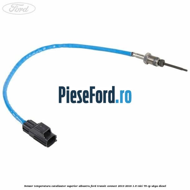 Senzor temperatura catalizator superior albastru Ford Transit Connect 2013-2018 1.6 TDCi 75 cp UBGA diesel