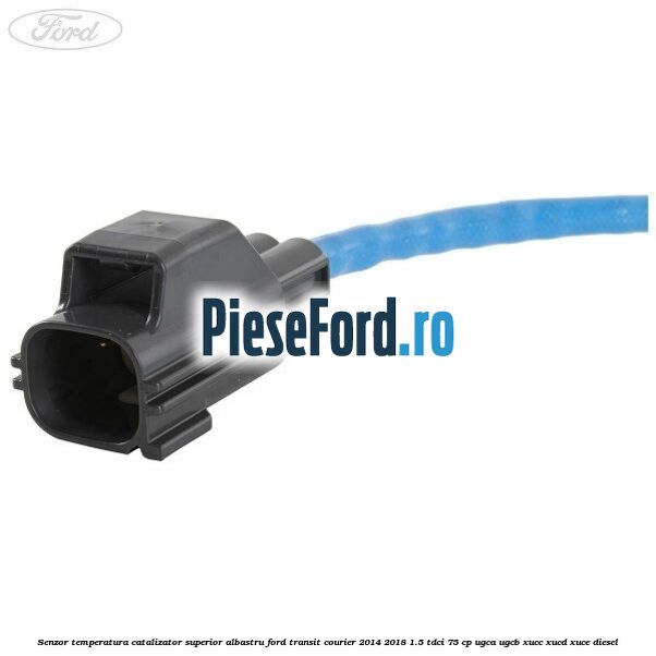 Senzor temperatura catalizator superior albastru Ford Transit Courier 2014-2018 1.5 TDCi 75 cp UGCA, UGCB, XUCC, XUCD, XUCE diesel