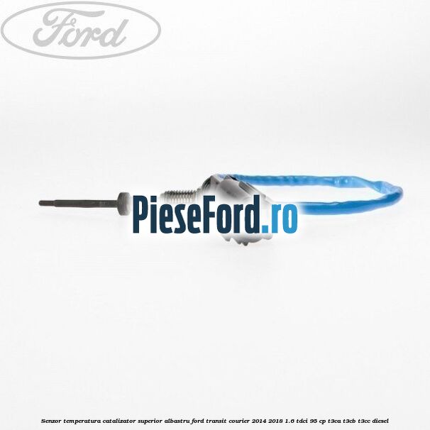 Senzor temperatura catalizator superior albastru Ford Transit Courier 2014-2018 1.6 TDCi 95 cp T3CA, T3CB, T3CC diesel