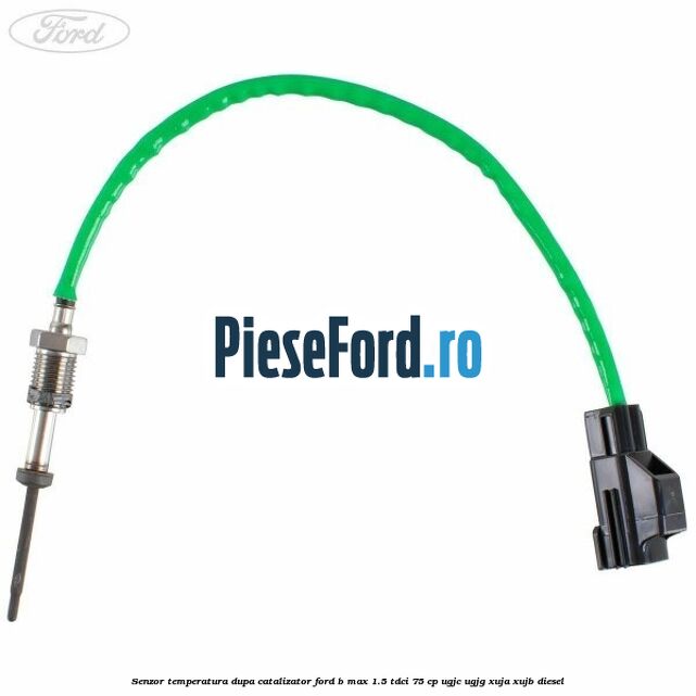 Senzor temperatura dupa catalizator Ford B-Max 1.5 TDCi 75 cp UGJC, UGJG, XUJA, XUJB diesel