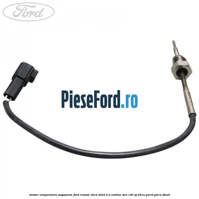 Senzor temperatura esapament Ford Transit 2014-2018 2.0 EcoBlue 4x4 130 cp BKRA, YMR6, YMRA diesel