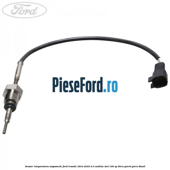 Senzor temperatura esapament Ford Transit 2014-2018 2.0 EcoBlue 4x4 130 cp BKRA, YMR6, YMRA diesel