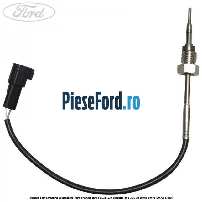 Senzor temperatura esapament Ford Transit 2014-2018 2.0 EcoBlue 4x4 130 cp BKRA, YMR6, YMRA diesel