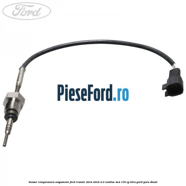 Senzor temperatura esapament Ford Transit 2014-2018 2.0 EcoBlue 4x4 170 cp Senzor temperatura esapament Ford Transit 2014-2018 2.0 EcoBlue 4x4 170 cp BLRA, YNR6, YNRA diesel