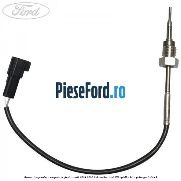 Senzor temperatura esapament Ford Transit 2014-2018 2.0 EcoBlue RWD 170 cp BLHA, BLRA, YNHA, YNR6 diesel
