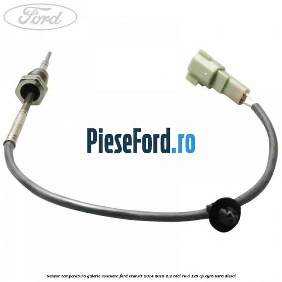 Senzor temperatura galerie evacuare Ford Transit 2014-2018 2.2 TDCi RWD 125 cp CYR5, USR6 diesel