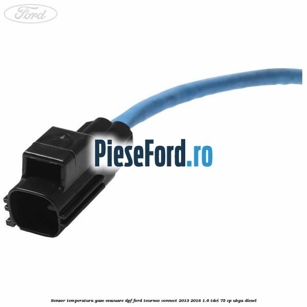 Senzor temperatura gaze evacuare DPF Ford Tourneo Connect 2013-2018 1.6 TDCi 75 cp UBGA diesel