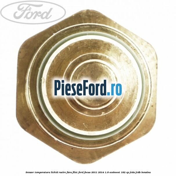 Senzor temperatura lichid racire fara filet Ford Focus 2011-2014 1.6 EcoBoost 182 cp Senzor temperatura lichid racire fara filet Ford Focus 2011-2014 1.6 EcoBoost 182 cp JTDA, JTDB benzina