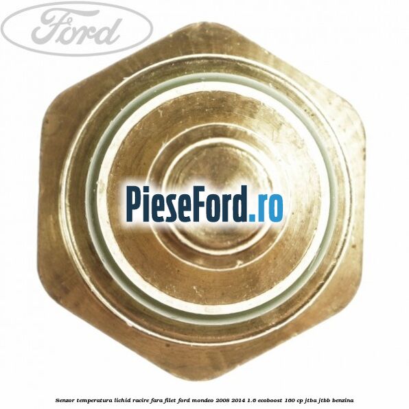 Senzor temperatura lichid racire fara filet Ford Mondeo 2008-2014 1.6 EcoBoost 160 cp Senzor temperatura lichid racire fara filet Ford Mondeo 2008-2014 1.6 EcoBoost 160 cp JTBA, JTBB benzina