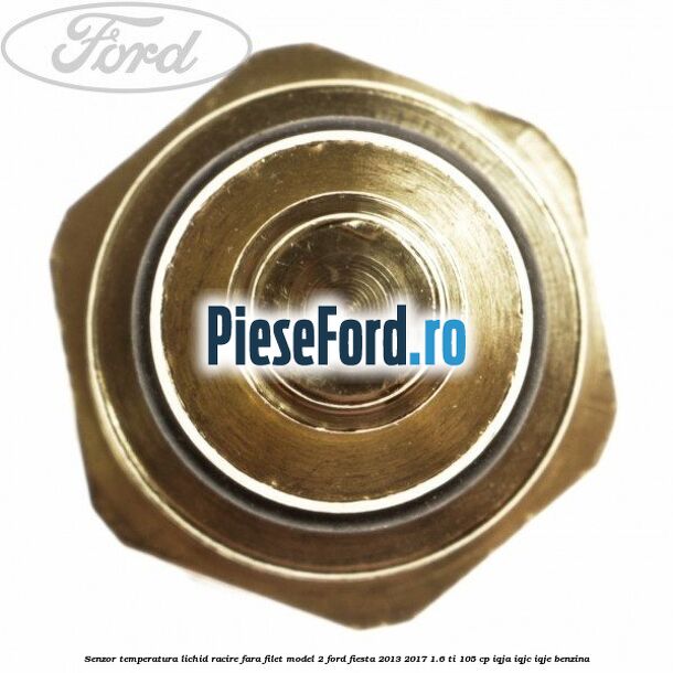 Senzor temperatura lichid racire fara filet model 2 Ford Fiesta 2013-2017 1.6 Ti 105 cp IQJA, IQJC, IQJE benzina