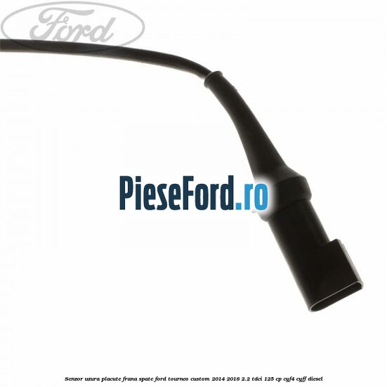 Senzor uzura placute frana spate Ford Tourneo Custom 2014-2018 2.2 TDCi 125 cp CYF4, CYFF diesel