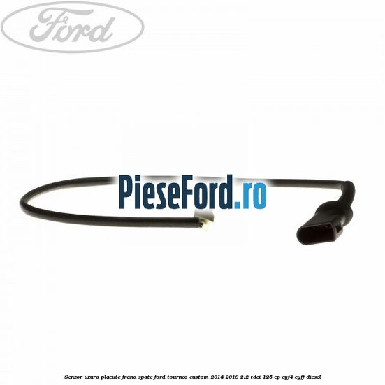 Senzor uzura placute frana spate Ford Tourneo Custom 2014-2018 2.2 TDCi 125 cp CYF4, CYFF diesel