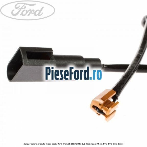 Senzor uzura placute frana spate Ford Transit 2006-2014 2.2 TDCi RWD 100 cp DRRA, DRRB, DRRC diesel