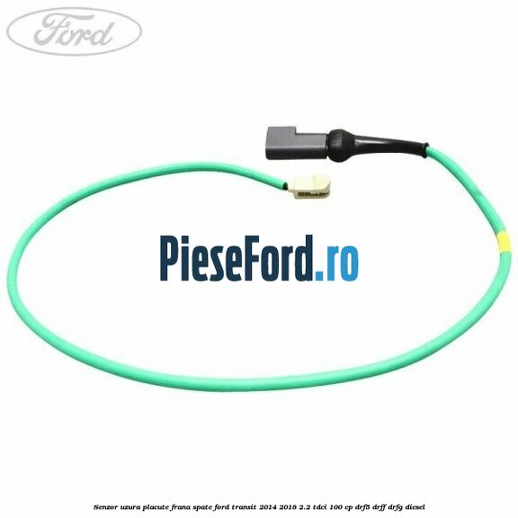 Senzor uzura placute frana spate Ford Transit 2014-2018 2.2 TDCi 100 cp DRF5, DRFF, DRFG diesel