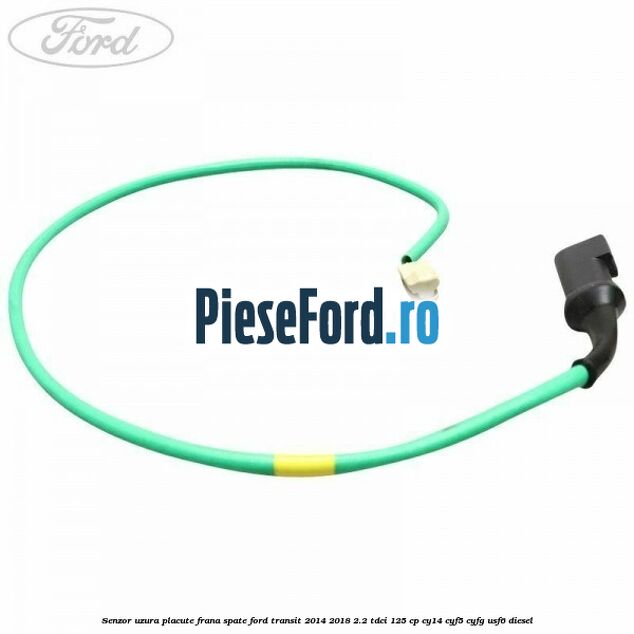 Senzor uzura placute frana spate Ford Transit 2014-2018 2.2 TDCi 125 cp CY14, CYF5, CYFG, USF6 diesel