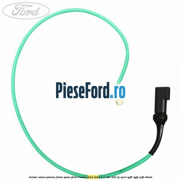 Senzor uzura placute frana spate Ford Transit 2014-2018 2.2 TDCi 125 cp CY14, CYF5, CYFG, USF6 diesel