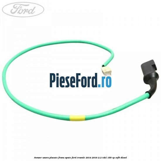 Senzor uzura placute frana spate Ford Transit 2014-2018 2.2 TDCi 155 cp Senzor uzura placute frana spate Ford Transit 2014-2018 2.2 TDCi 155 cp CVF5 diesel
