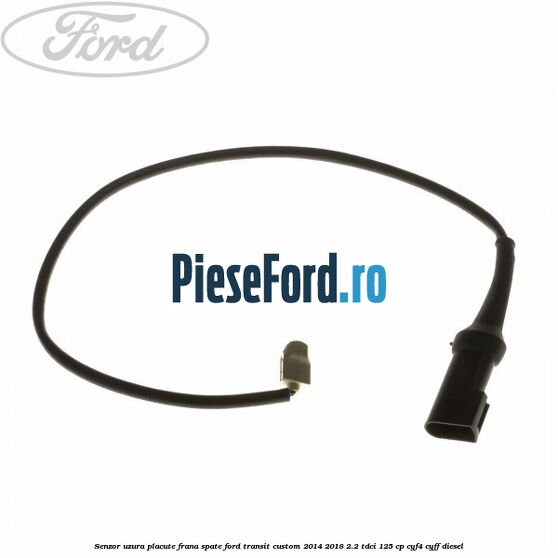 Senzor uzura placute frana spate Ford Transit Custom 2014-2018 2.2 TDCi 125 cp CYF4, CYFF diesel