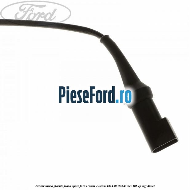 Senzor uzura placute frana spate Ford Transit Custom 2014-2018 2.2 TDCi 155 cp Senzor uzura placute frana spate Ford Transit Custom 2014-2018 2.2 TDCi 155 cp CVFF diesel