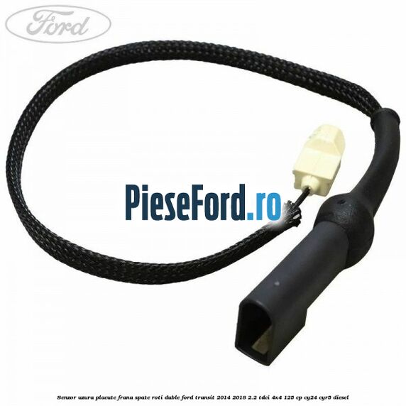 Senzor uzura placute frana spate roti duble Ford Transit 2014-2018 2.2 TDCi 4x4 125 cp Senzor uzura placute frana spate roti duble Ford Transit 2014-2018 2.2 TDCi 4x4 125 cp CY24, CYR5 diesel