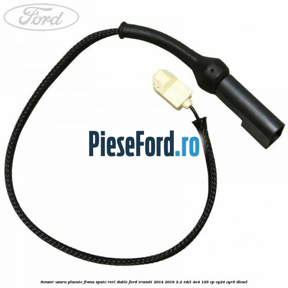 Senzor uzura placute frana spate roti duble Ford Transit 2014-2018 2.2 TDCi 4x4 125 cp Senzor uzura placute frana spate roti duble Ford Transit 2014-2018 2.2 TDCi 4x4 125 cp CY24, CYR5 diesel