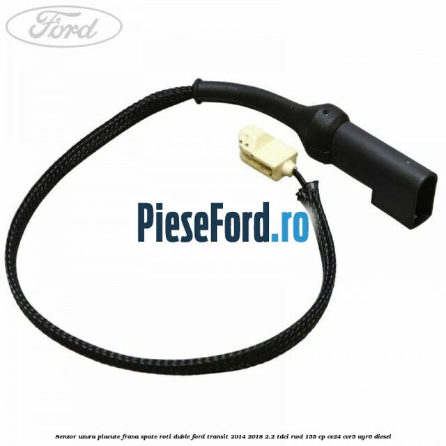 Senzor uzura placute frana spate roti duble Ford Transit 2014-2018 2.2 TDCi RWD 155 cp CV24, CVR5, UYR6 diesel