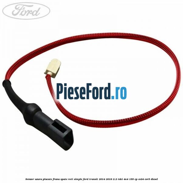 Senzor uzura placute frana spate roti simple Ford Transit 2014-2018 2.2 TDCi 4x4 155 cp Senzor uzura placute frana spate roti simple Ford Transit 2014-2018 2.2 TDCi 4x4 155 cp CV24, CVR5 diesel