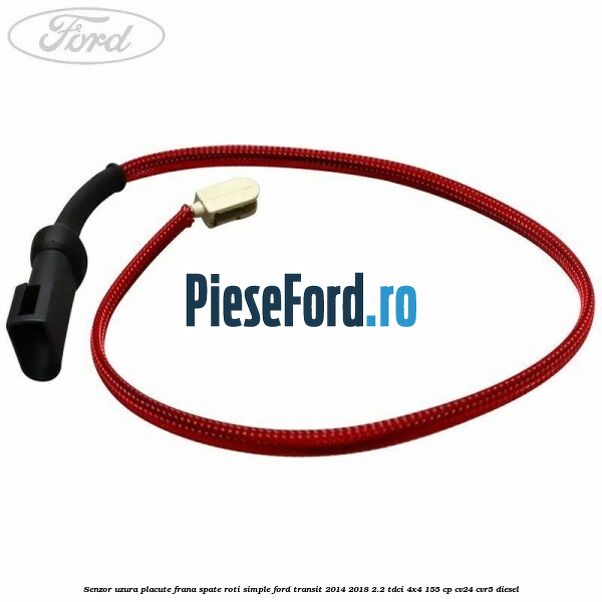 Senzor uzura placute frana spate roti simple Ford Transit 2014-2018 2.2 TDCi 4x4 155 cp Senzor uzura placute frana spate roti simple Ford Transit 2014-2018 2.2 TDCi 4x4 155 cp CV24, CVR5 diesel