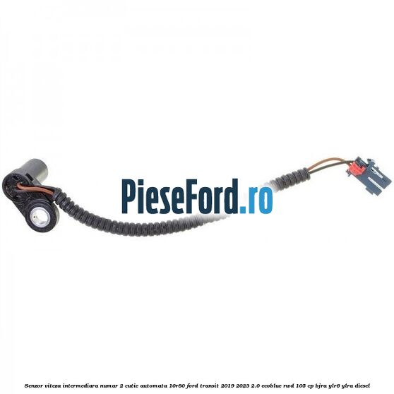 Senzor viteza intermediara numar 2 cutie automata 10R80 Ford Transit 2019-2023 2.0 EcoBlue RWD 105 cp BJRA, YLR6, YLRA diesel