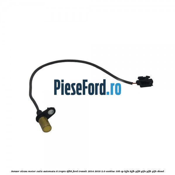 Senzor viteza motor cutie automata 6 trepte 6F55 Ford Transit 2014-2018 2.0 EcoBlue 105 cp BJFA, BJFB, YLF6, YLFA, YLFB, YLFS diesel