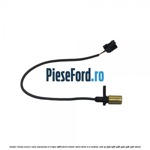 Senzor viteza motor cutie automata 6 trepte 6F55 Ford Transit 2014-2018 2.0 EcoBlue 105 cp BJFA, BJFB, YLF6, YLFA, YLFB, YLFS diesel