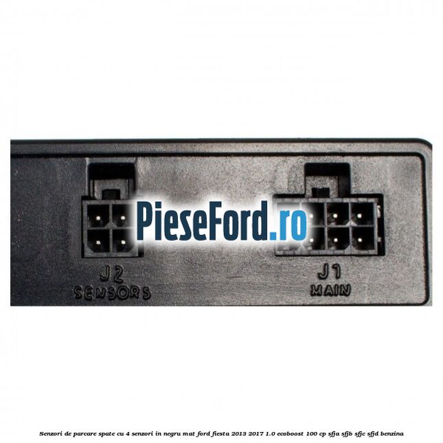 Senzori de parcare spate, cu 4 senzori in negru mat Ford Fiesta 2013-2017 1.0 EcoBoost 100 cp Senzori de parcare spate, cu 4 senzori in negru mat Ford Fiesta 2013-2017 1.0 EcoBoost 100 cp SFJA, SFJB, SFJC, SFJD benzina