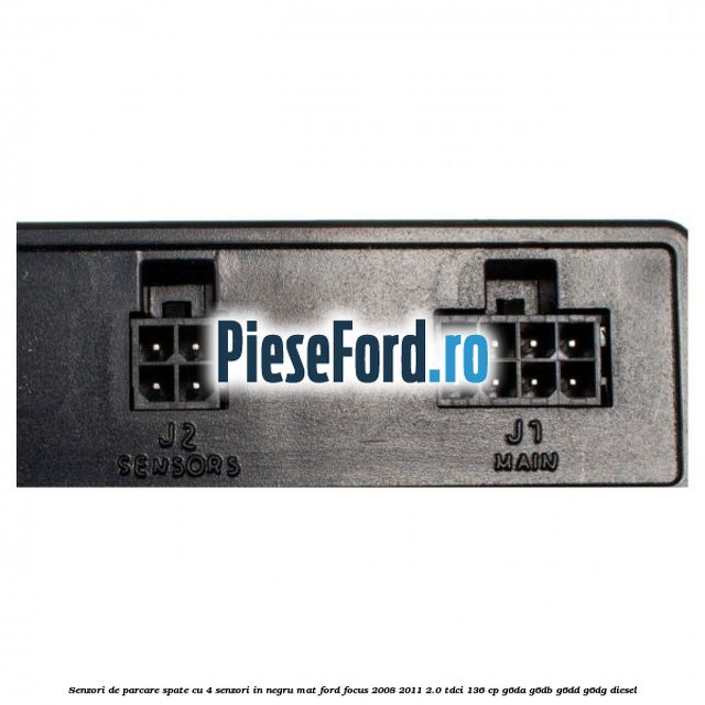 Senzori de parcare spate, cu 4 senzori in negru mat Ford Focus 2008-2011 2.0 TDCi 136 cp Senzori de parcare spate, cu 4 senzori in negru mat Ford Focus 2008-2011 2.0 TDCi 136 cp G6DA, G6DB, G6DD, G6DG diesel