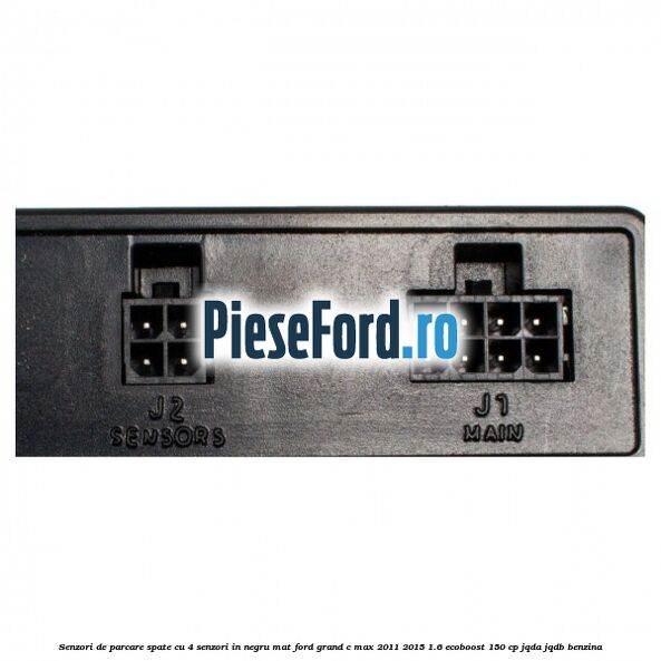 Senzori de parcare spate, cu 4 senzori in negru mat Ford Grand C-Max 2011-2015 1.6 EcoBoost 150 cp JQDA, JQDB benzina