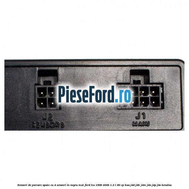 Senzori de parcare spate, cu 4 senzori in negru mat Ford Ka 1996-2008 1.3 i 60 cp Senzori de parcare spate, cu 4 senzori in negru mat Ford Ka 1996-2008 1.3 i 60 cp BAA, J4D, J4K, J4M, J4N, J4P, J4S benzina