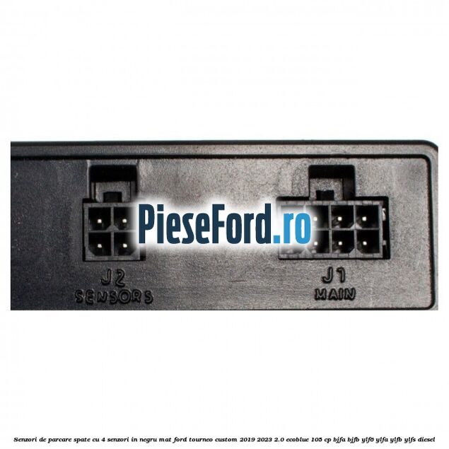 Senzori de parcare spate, cu 4 senzori in negru mat Ford Tourneo Custom 2019-2023 2.0 EcoBlue 105 cp Senzori de parcare spate, cu 4 senzori in negru mat Ford Tourneo Custom 2019-2023 2.0 EcoBlue 105 cp BJFA, BJFB, YLF6, YLFA, YLFB, YLFS diesel