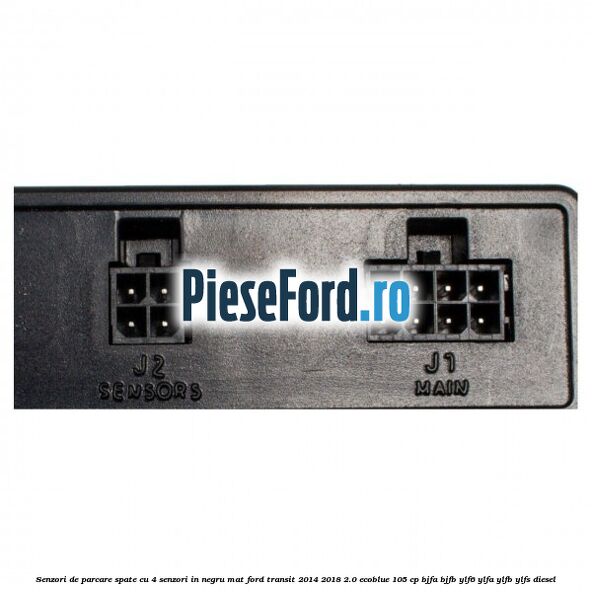 Senzori de parcare spate, cu 4 senzori in negru mat Ford Transit 2014-2018 2.0 EcoBlue 105 cp Senzori de parcare spate, cu 4 senzori in negru mat Ford Transit 2014-2018 2.0 EcoBlue 105 cp BJFA, BJFB, YLF6, YLFA, YLFB, YLFS diesel