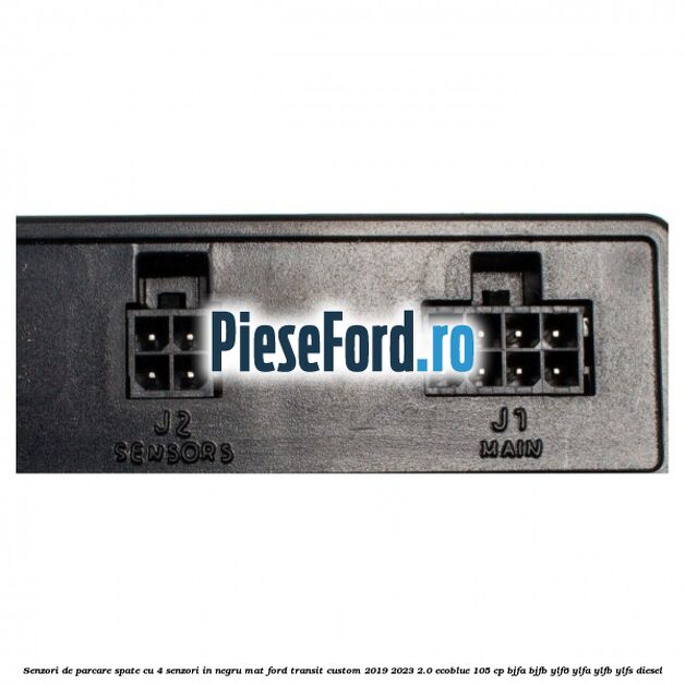 Senzori de parcare spate, cu 4 senzori in negru mat Ford Transit Custom 2019-2023 2.0 EcoBlue 105 cp BJFA, BJFB, YLF6, YLFA, YLFB, YLFS diesel