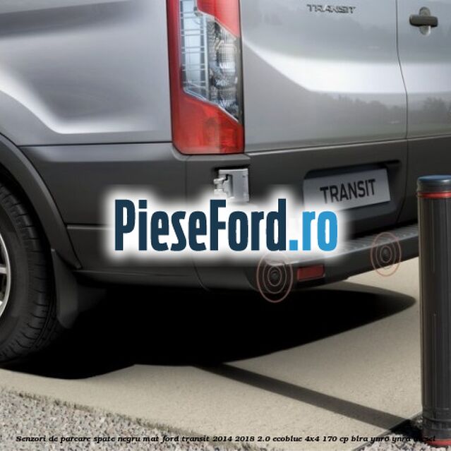 Senzori de parcare spate negru mat Ford Transit 2014-2018 2.0 EcoBlue 4x4 170 cp Senzori de parcare spate negru mat Ford Transit 2014-2018 2.0 EcoBlue 4x4 170 cp BLRA, YNR6, YNRA diesel
