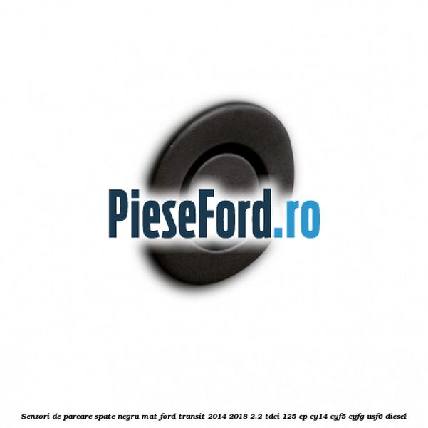 Senzori de parcare spate negru mat Ford Transit 2014-2018 2.2 TDCi 125 cp CY14, CYF5, CYFG, USF6 diesel