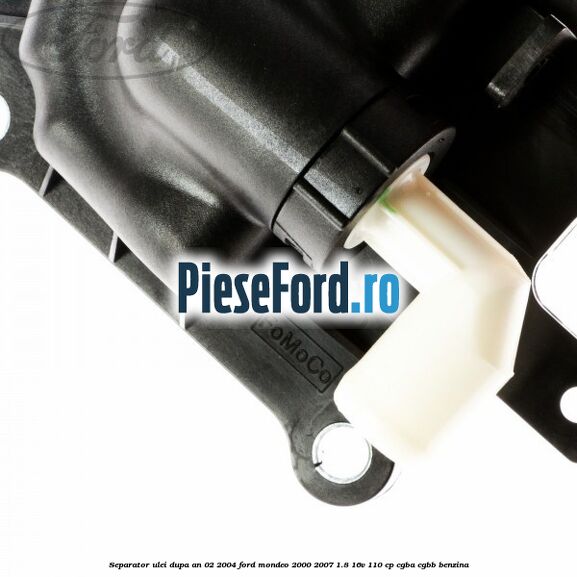 Separator ulei dupa an 02/2004 Ford Mondeo 2000-2007 1.8 16V 110 cp CGBA, CGBB benzina