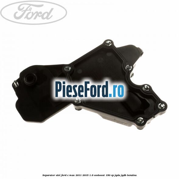 Separator ulei Ford C-Max 2011-2015 1.6 EcoBoost 150 cp Separator ulei Ford C-Max 2011-2015 1.6 EcoBoost 150 cp JQDA, JQDB benzina