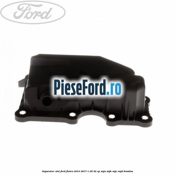 Separator ulei Ford Fiesta 2013-2017 1.25 82 cp SNJA, SNJB, SNJC, SNJD benzina