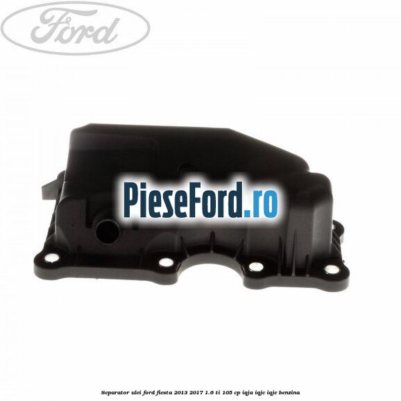 Separator ulei Ford Fiesta 2013-2017 1.6 Ti 105 cp IQJA, IQJC, IQJE benzina