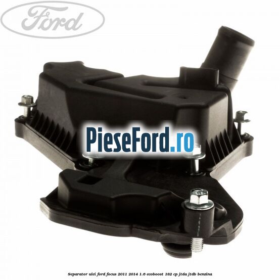 Separator ulei Ford Focus 2011-2014 1.6 EcoBoost 182 cp JTDA, JTDB benzina