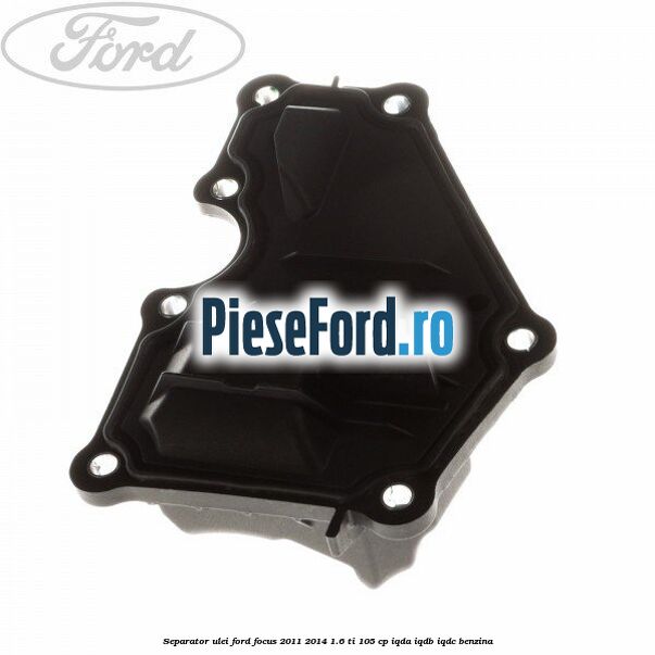 Separator ulei Ford Focus 2011-2014 1.6 Ti 105 cp IQDA, IQDB, IQDC benzina