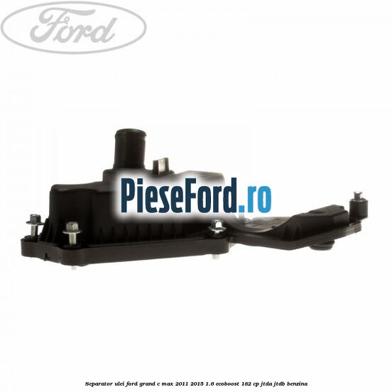 Separator ulei Ford Grand C-Max 2011-2015 1.6 EcoBoost 182 cp JTDA, JTDB benzina