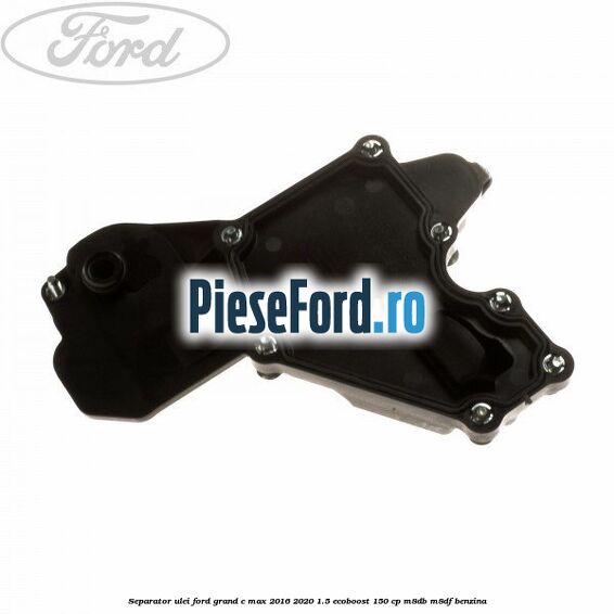 Separator ulei Ford Grand C-Max 2016-2020 1.5 EcoBoost 150 cp M8DB, M8DF benzina