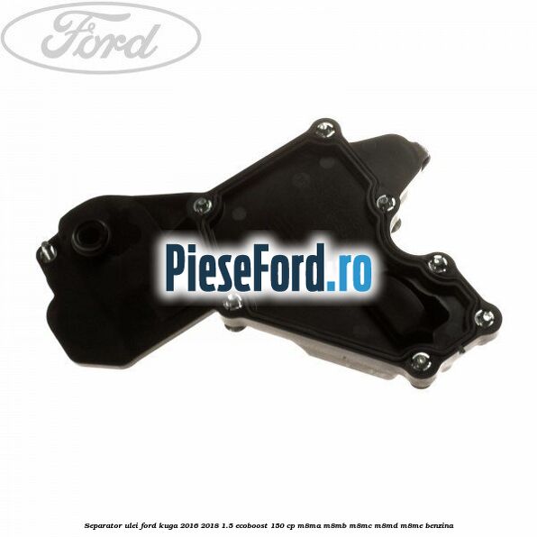 Separator ulei Ford Kuga 2016-2018 1.5 EcoBoost 150 cp M8MA, M8MB, M8MC, M8MD, M8ME benzina